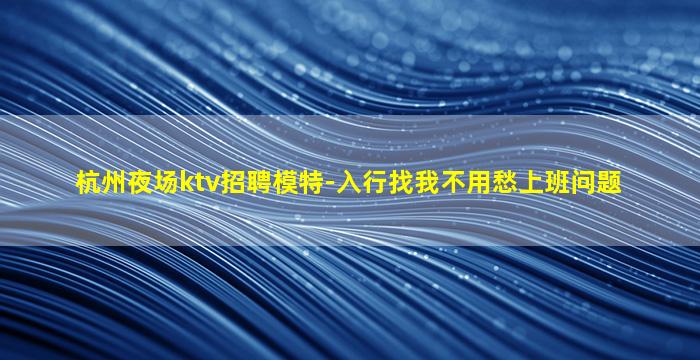 杭州夜场ktv招聘模特-入行找我不用愁上班问题